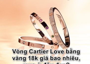 Vòng Cartier Love bằng vàng 18k giá bao nhiêu, mua chính hãng ở đâu đẹp?